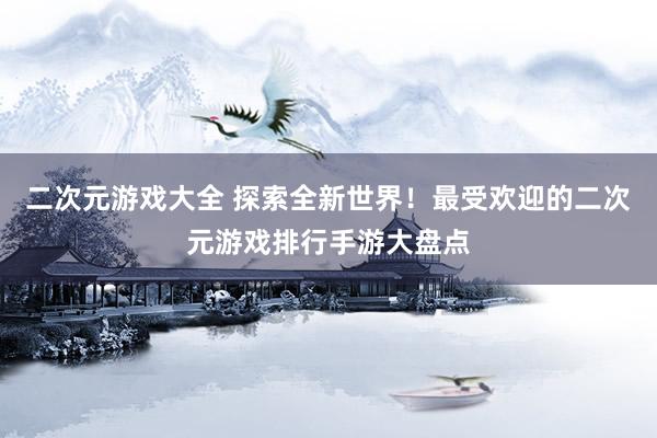 二次元游戏大全 探索全新世界！最受欢迎的二次元游戏排行手游大盘点
