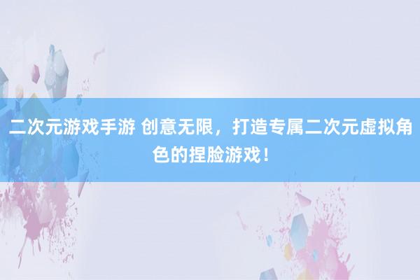 二次元游戏手游 创意无限，打造专属二次元虚拟角色的捏脸游戏！