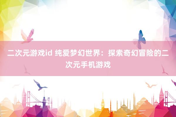 二次元游戏id 纯爱梦幻世界：探索奇幻冒险的二次元手机游戏