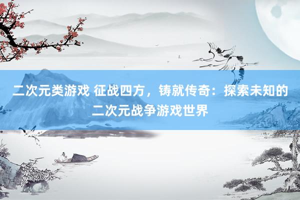 二次元类游戏 征战四方，铸就传奇：探索未知的二次元战争游戏世界