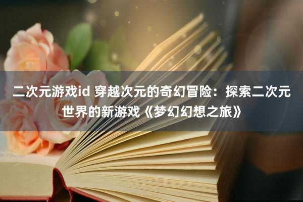 二次元游戏id 穿越次元的奇幻冒险：探索二次元世界的新游戏《梦幻幻想之旅》