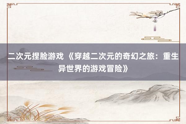 二次元捏脸游戏 《穿越二次元的奇幻之旅：重生异世界的游戏冒险》