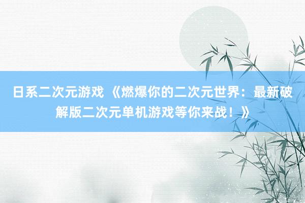 日系二次元游戏 《燃爆你的二次元世界：最新破解版二次元单机游戏等你来战！》