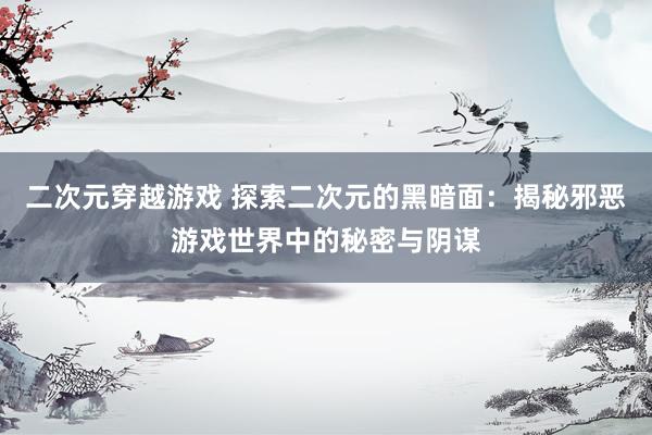 二次元穿越游戏 探索二次元的黑暗面：揭秘邪恶游戏世界中的秘密与阴谋