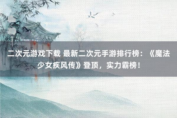 二次元游戏下载 最新二次元手游排行榜：《魔法少女疾风传》登顶，实力霸榜！