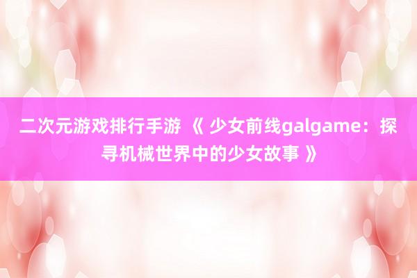 二次元游戏排行手游 《 少女前线galgame：探寻机械世界中的少女故事 》