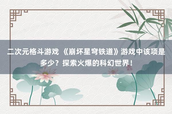 二次元格斗游戏 《崩坏星穹铁道》游戏中该项是多少？探索火爆的科幻世界！