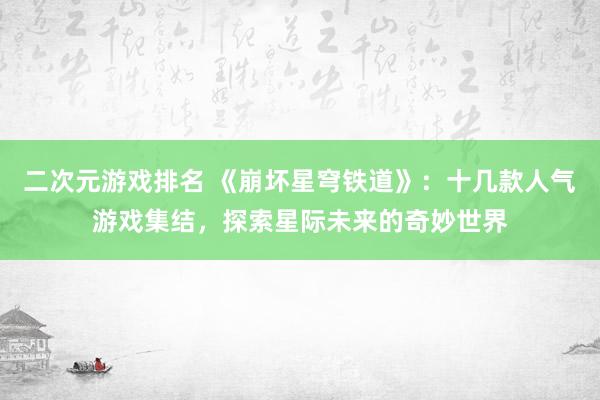 二次元游戏排名 《崩坏星穹铁道》：十几款人气游戏集结，探索星际未来的奇妙世界