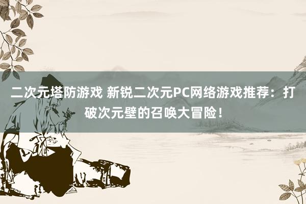 二次元塔防游戏 新锐二次元PC网络游戏推荐：打破次元壁的召唤大冒险！
