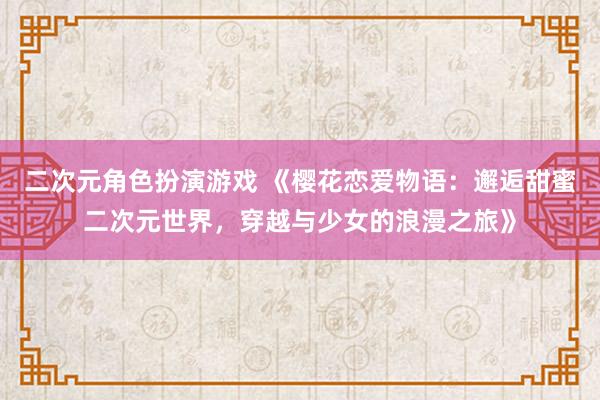 二次元角色扮演游戏 《樱花恋爱物语：邂逅甜蜜二次元世界，穿越与少女的浪漫之旅》
