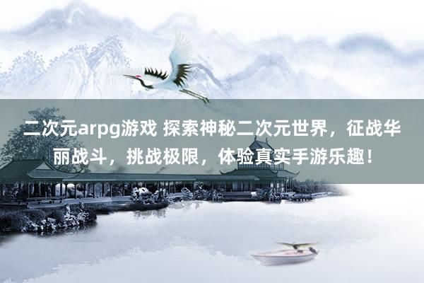 二次元arpg游戏 探索神秘二次元世界，征战华丽战斗，挑战极限，体验真实手游乐趣！