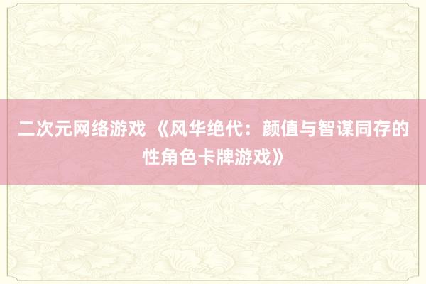二次元网络游戏 《风华绝代：颜值与智谋同存的性角色卡牌游戏》