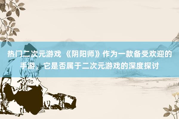 热门二次元游戏 《阴阳师》作为一款备受欢迎的手游，它是否属于二次元游戏的深度探讨