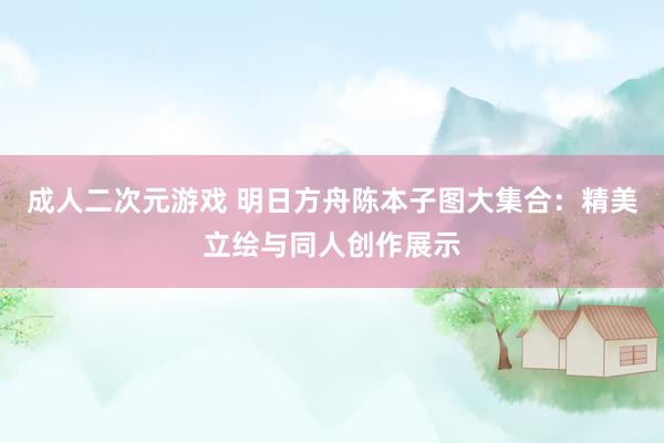 成人二次元游戏 明日方舟陈本子图大集合：精美立绘与同人创作展示