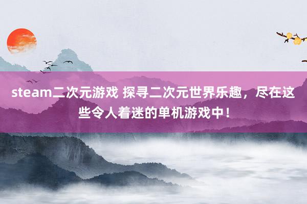steam二次元游戏 探寻二次元世界乐趣，尽在这些令人着迷的单机游戏中！