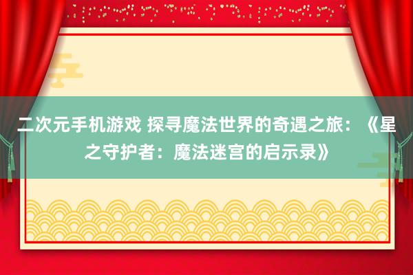 二次元手机游戏 探寻魔法世界的奇遇之旅：《星之守护者：魔法迷宫的启示录》