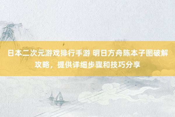 日本二次元游戏排行手游 明日方舟陈本子图破解攻略，提供详细步骤和技巧分享