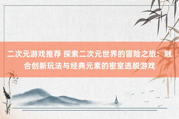 二次元游戏推荐 探索二次元世界的冒险之旅：融合创新玩法与经典元素的密室逃脱游戏