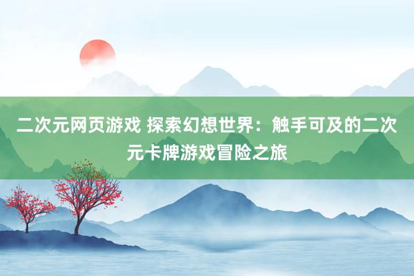 二次元网页游戏 探索幻想世界：触手可及的二次元卡牌游戏冒险之旅