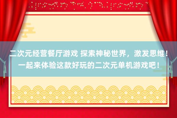 二次元经营餐厅游戏 探索神秘世界，激发思维！一起来体验这款好玩的二次元单机游戏吧！