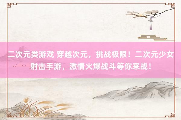 二次元类游戏 穿越次元，挑战极限！二次元少女射击手游，激情火爆战斗等你来战！