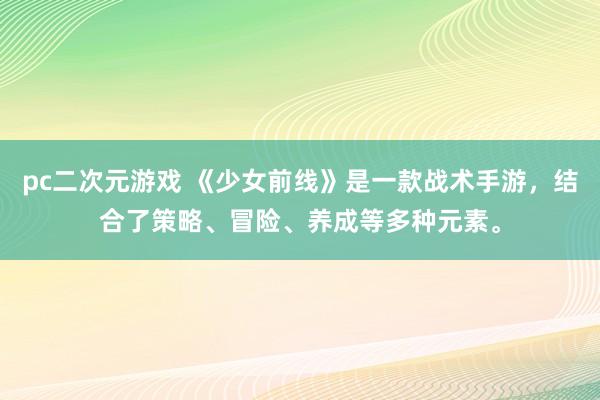 pc二次元游戏 《少女前线》是一款战术手游，结合了策略、冒险、养成等多种元素。