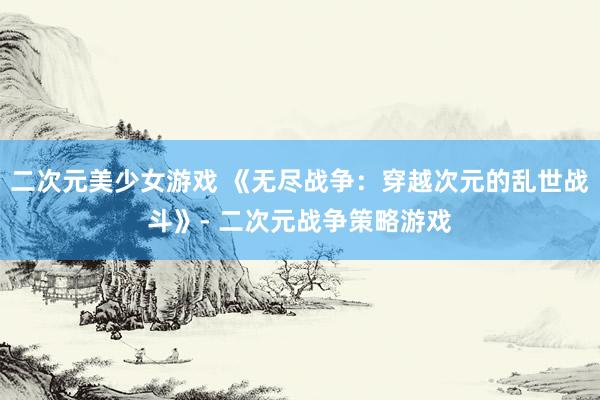 二次元美少女游戏 《无尽战争：穿越次元的乱世战斗》- 二次元战争策略游戏