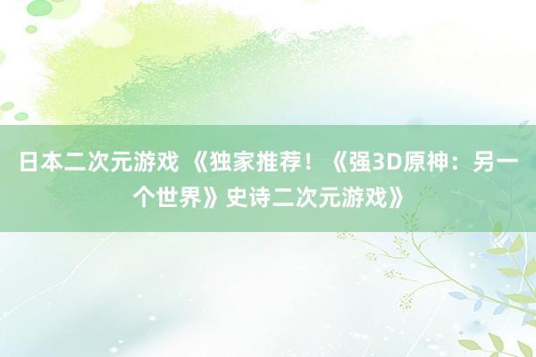日本二次元游戏 《独家推荐！《强3D原神：另一个世界》史诗二次元游戏》