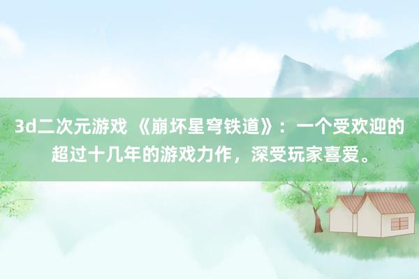 3d二次元游戏 《崩坏星穹铁道》：一个受欢迎的超过十几年的游戏力作，深受玩家喜爱。