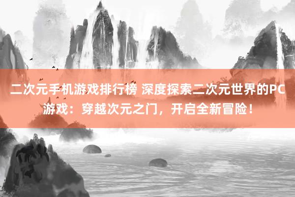 二次元手机游戏排行榜 深度探索二次元世界的PC游戏：穿越次元之门，开启全新冒险！