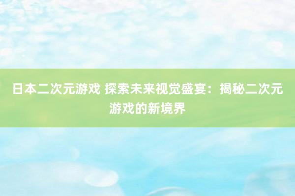 日本二次元游戏 探索未来视觉盛宴：揭秘二次元游戏的新境界