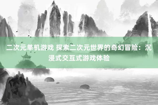 二次元单机游戏 探索二次元世界的奇幻冒险：沉浸式交互式游戏体验