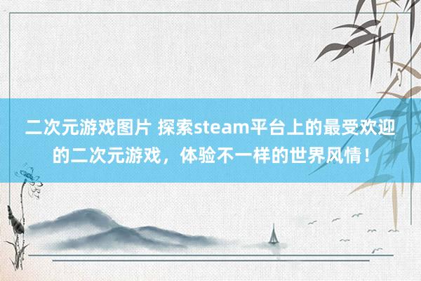 二次元游戏图片 探索steam平台上的最受欢迎的二次元游戏，体验不一样的世界风情！