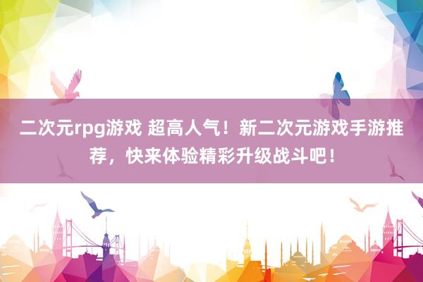 二次元rpg游戏 超高人气！新二次元游戏手游推荐，快来体验精彩升级战斗吧！