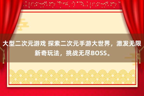 大型二次元游戏 探索二次元手游大世界，激发无限新奇玩法，挑战无尽BOSS。