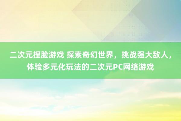 二次元捏脸游戏 探索奇幻世界，挑战强大敌人，体验多元化玩法的二次元PC网络游戏