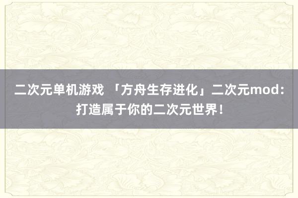 二次元单机游戏 「方舟生存进化」二次元mod：打造属于你的二次元世界！