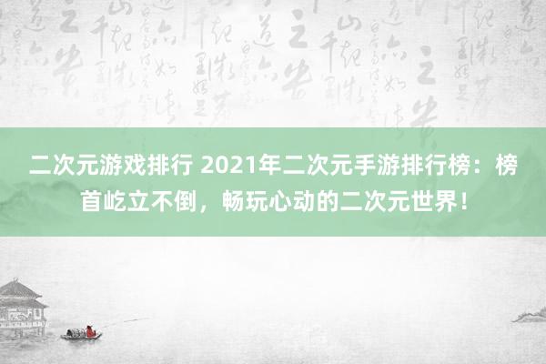 二次元游戏排行 2021年二次元手游排行榜：榜首屹立不倒，畅玩心动的二次元世界！