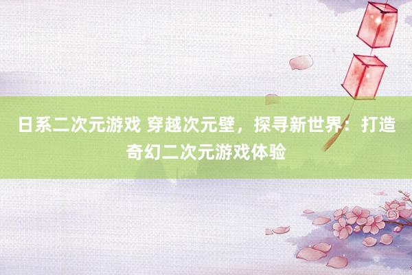 日系二次元游戏 穿越次元壁，探寻新世界：打造奇幻二次元游戏体验