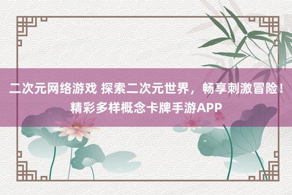 二次元网络游戏 探索二次元世界，畅享刺激冒险！精彩多样概念卡牌手游APP
