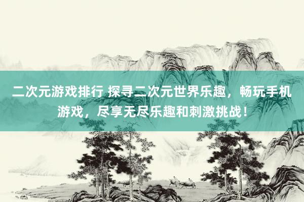 二次元游戏排行 探寻二次元世界乐趣，畅玩手机游戏，尽享无尽乐趣和刺激挑战！