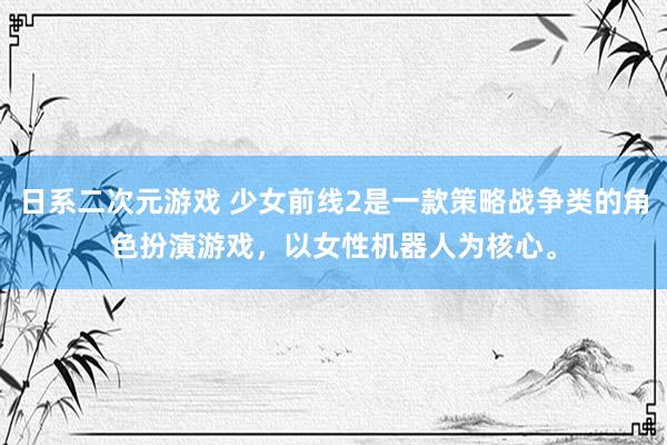 日系二次元游戏 少女前线2是一款策略战争类的角色扮演游戏，以女性机器人为核心。