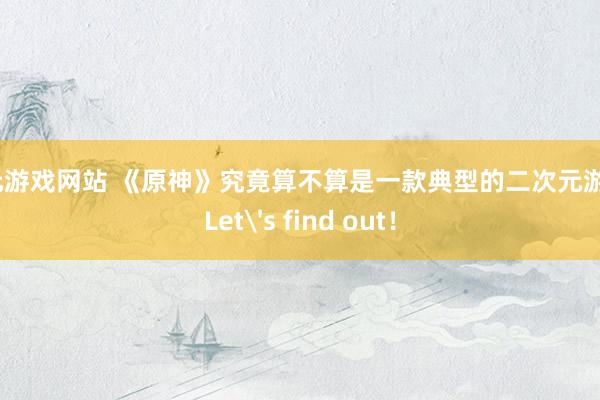 二次元游戏网站 《原神》究竟算不算是一款典型的二次元游戏呢？Let's find out！