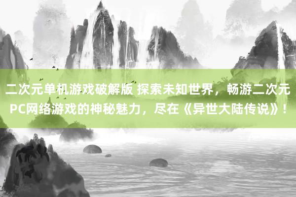 二次元单机游戏破解版 探索未知世界，畅游二次元PC网络游戏的神秘魅力，尽在《异世大陆传说》!