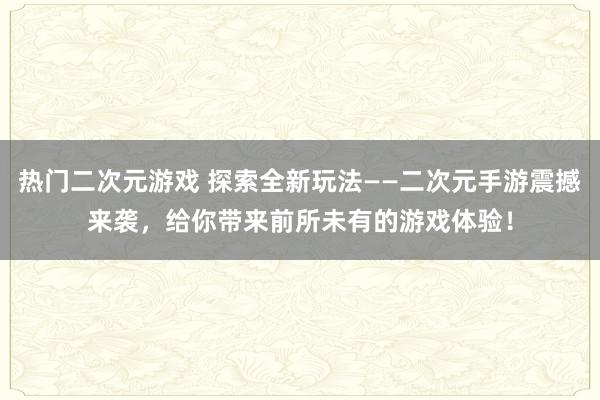 热门二次元游戏 探索全新玩法——二次元手游震撼来袭，给你带来前所未有的游戏体验！