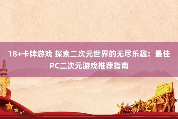 18+卡牌游戏 探索二次元世界的无尽乐趣：最佳PC二次元游戏推荐指南