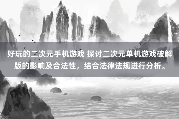 好玩的二次元手机游戏 探讨二次元单机游戏破解版的影响及合法性，结合法律法规进行分析。