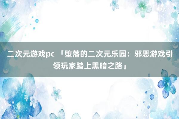 二次元游戏pc 「堕落的二次元乐园：邪恶游戏引领玩家踏上黑暗之路」
