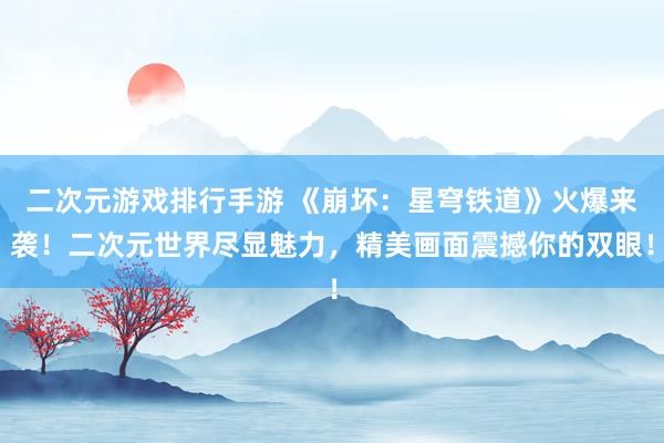 二次元游戏排行手游 《崩坏：星穹铁道》火爆来袭！二次元世界尽显魅力，精美画面震撼你的双眼！