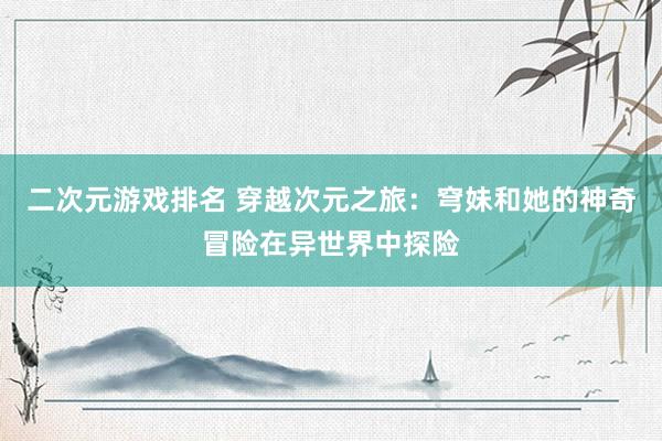 二次元游戏排名 穿越次元之旅：穹妹和她的神奇冒险在异世界中探险